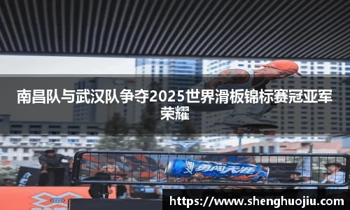 南昌队与武汉队争夺2025世界滑板锦标赛冠亚军荣耀