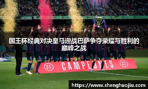 国王杯经典对决皇马迎战巴萨争夺荣耀与胜利的巅峰之战