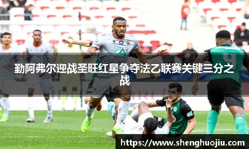 勤阿弗尔迎战圣旺红星争夺法乙联赛关键三分之战