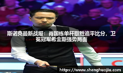 斯诺克最新战报：肖国栋单杆取胜追平比分，卫冕冠军希金斯强势局面